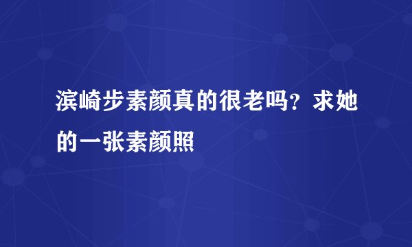 滨崎步素颜真的很老吗？求她的一张素颜照