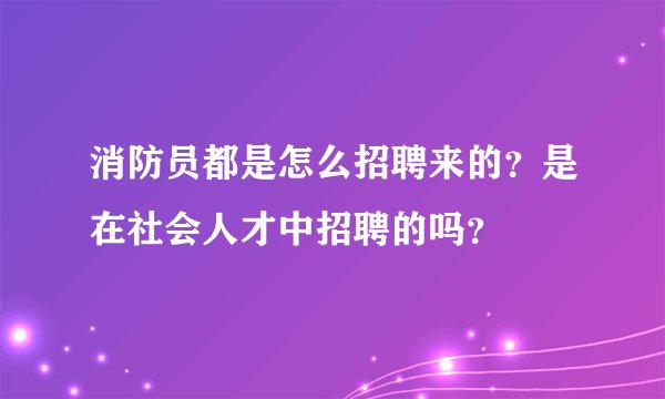 消防员都是怎么招聘来的?是在社会人才中招聘的吗?