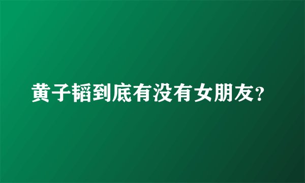 黄子韬到底有没有女朋友？