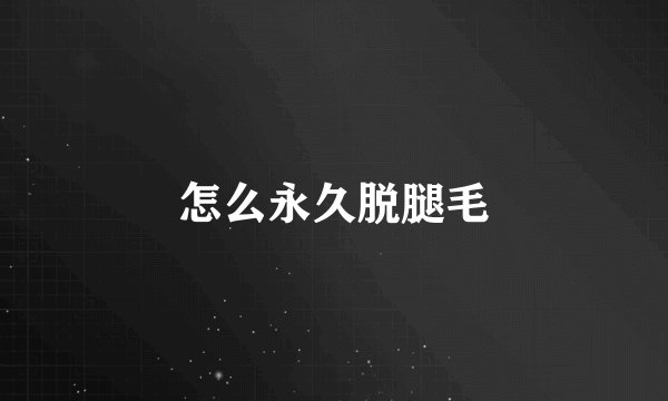 怎么永久脱腿毛