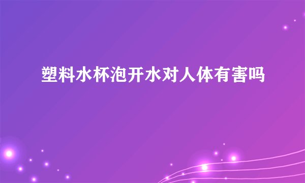 塑料水杯泡开水对人体有害吗