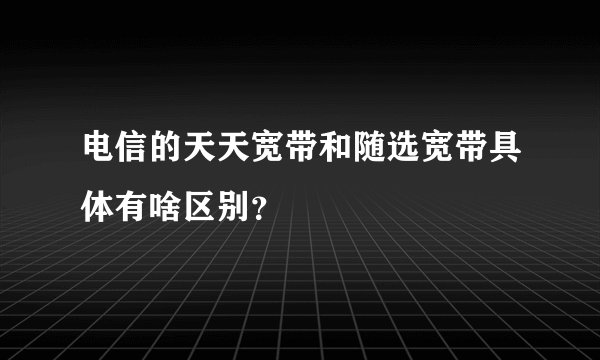 电信的天天宽带和随选宽带具体有啥区别？