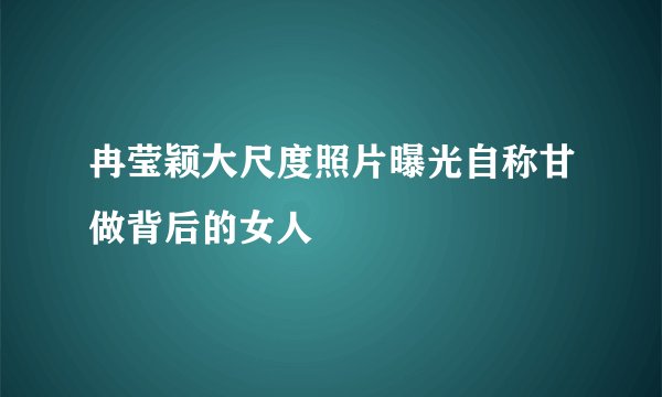 冉莹颖大尺度照片曝光自称甘做背后的女人