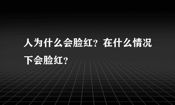 人为什么会脸红?在什么情况下会脸红?