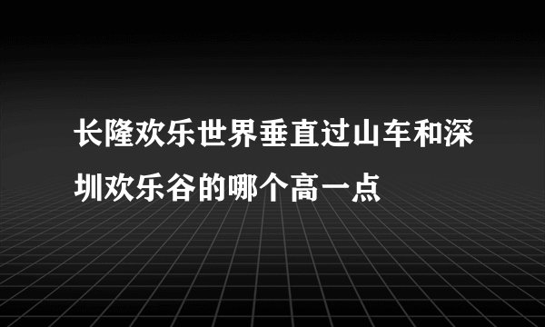 长隆欢乐世界垂直过山车和深圳欢乐谷的哪个高一点