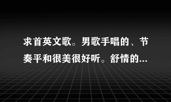 求首英文歌。男歌手唱的、节奏平和很美很好听。舒情的、里面有句话的大意是“我本碌碌无为,可是偶然遇...