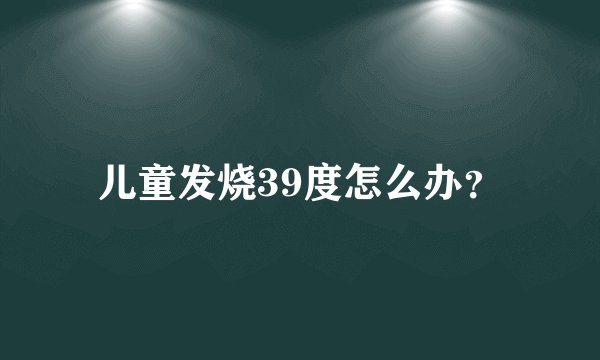 儿童发烧39度怎么办？