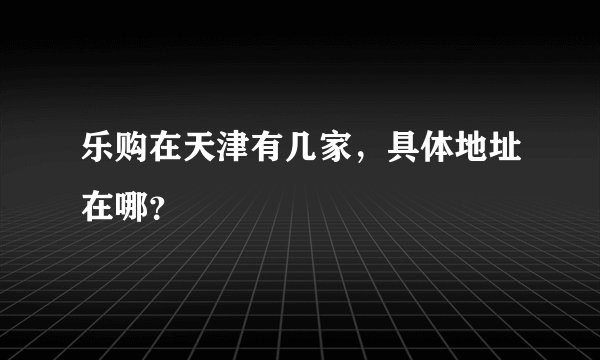 乐购在天津有几家，具体地址在哪？
