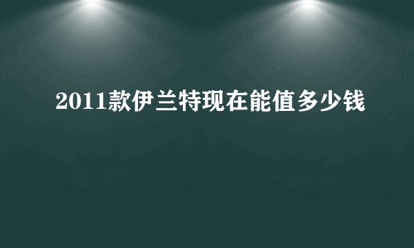 2011款伊兰特现在能值多少钱