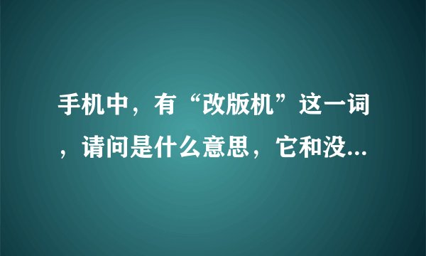 手机中,有“改版机”这一词,请问是什么意思,它和没有改版的手机,有何区别?