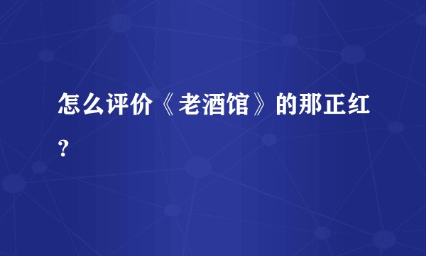 怎么评价《老酒馆》的那正红？