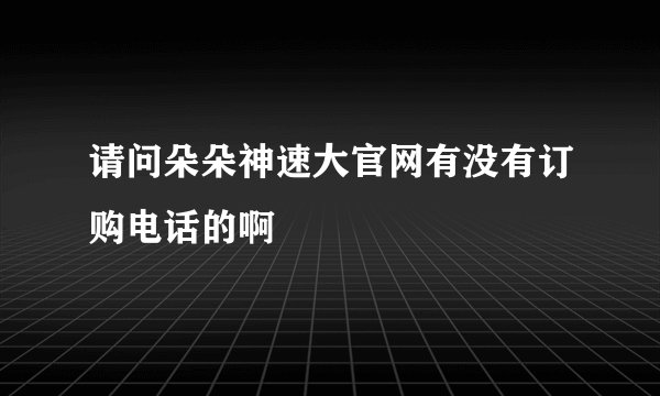 请问朵朵神速大官网有没有订购电话的啊