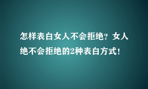 怎样表白女人不会拒绝？女人绝不会拒绝的2种表白方式！