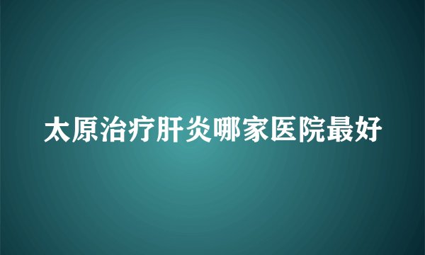 太原治疗肝炎哪家医院最好
