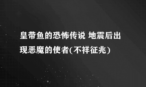 皇带鱼的恐怖传说 地震后出现恶魔的使者(不祥征兆)