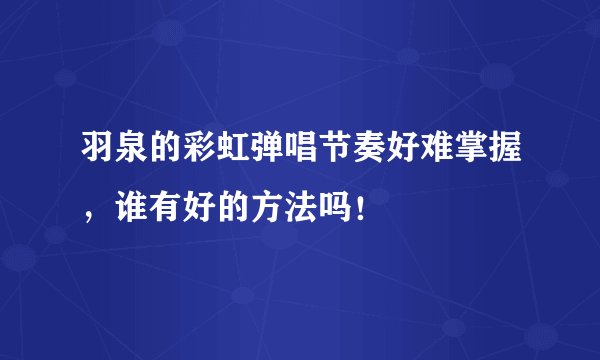 羽泉的彩虹弹唱节奏好难掌握，谁有好的方法吗！