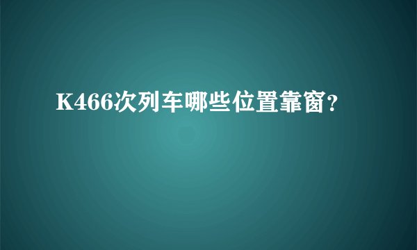 K466次列车哪些位置靠窗？