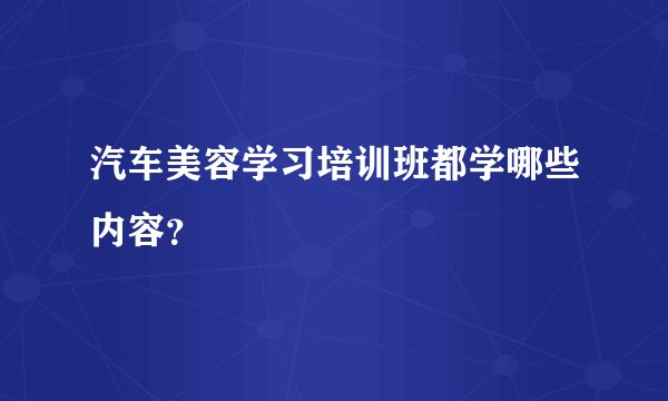 汽车美容学习培训班都学哪些内容？