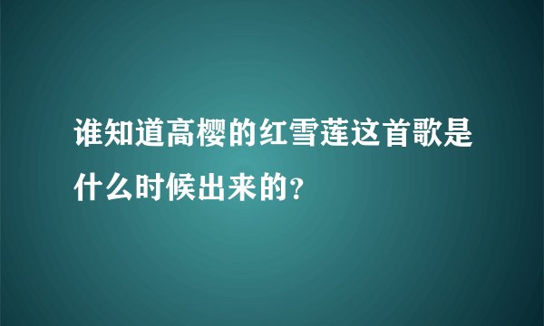 谁知道高樱的红雪莲这首歌是什么时候出来的？