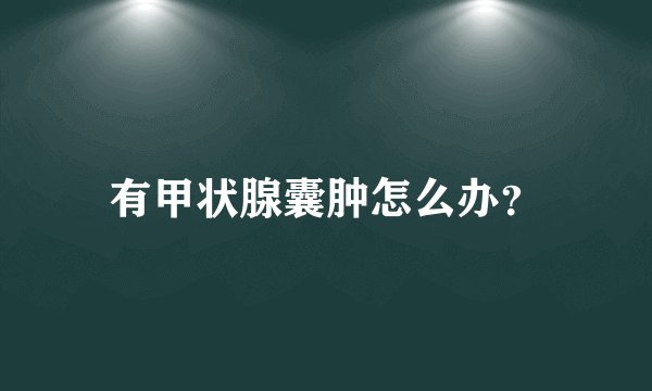 有甲状腺囊肿怎么办？