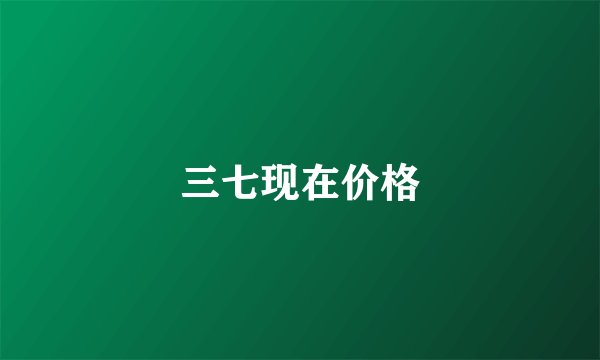 三七现在价格