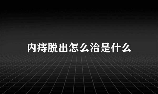 内痔脱出怎么治是什么