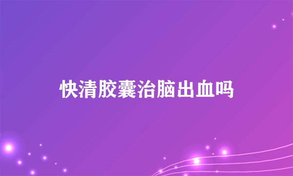 快清胶囊治脑出血吗