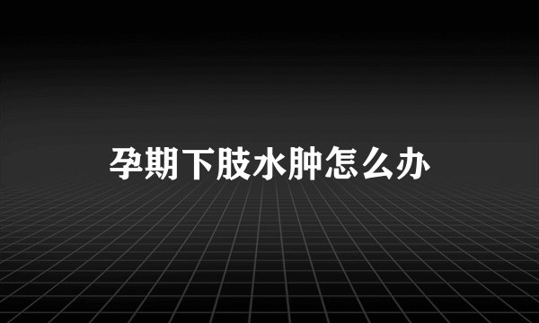 孕期下肢水肿怎么办