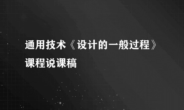 通用技术《设计的一般过程》课程说课稿
