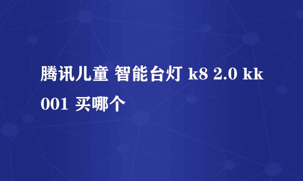 腾讯儿童 智能台灯 k8 2.0 kk001 买哪个