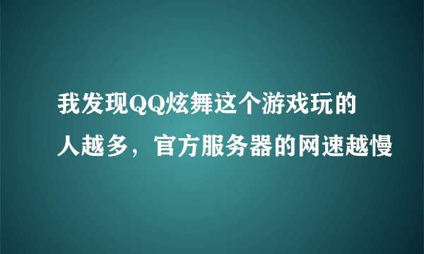 我发现QQ炫舞这个游戏玩的人越多,官方服务器的网速越慢