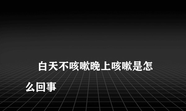 
    白天不咳嗽晚上咳嗽是怎么回事
  