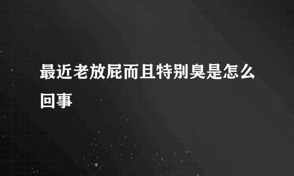 最近老放屁而且特别臭是怎么回事