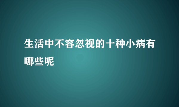 生活中不容忽视的十种小病有哪些呢