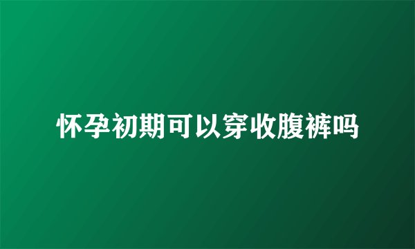 怀孕初期可以穿收腹裤吗