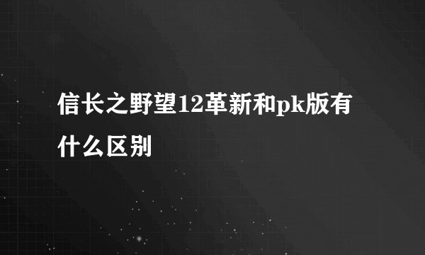 信长之野望12革新和pk版有什么区别