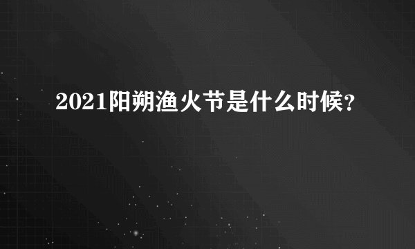 2021阳朔渔火节是什么时候？