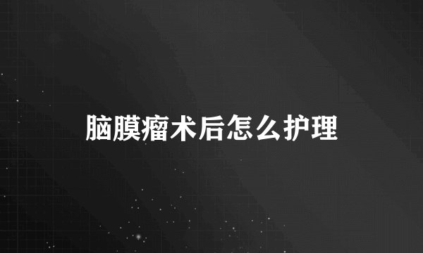 脑膜瘤术后怎么护理
