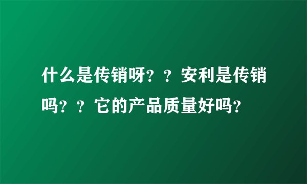 什么是传销呀？？安利是传销吗？？它的产品质量好吗？