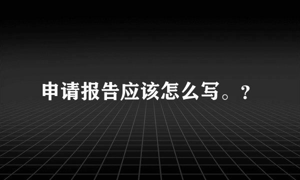 申请报告应该怎么写。？