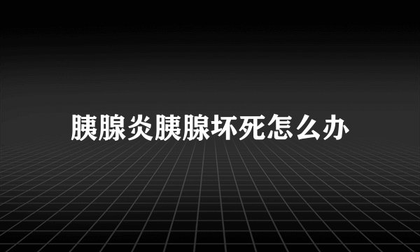 胰腺炎胰腺坏死怎么办