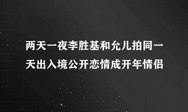 两天一夜李胜基和允儿拍同一天出入境公开恋情成开年情侣