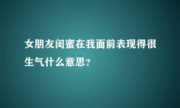 女朋友闺蜜在我面前表现得很生气什么意思？