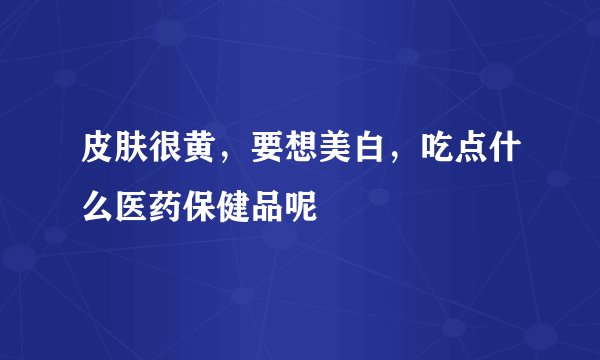 皮肤很黄，要想美白，吃点什么医药保健品呢