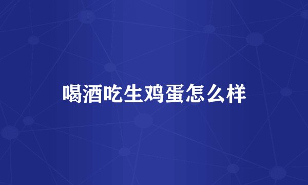 喝酒吃生鸡蛋怎么样