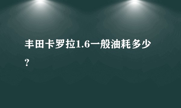 丰田卡罗拉1.6一般油耗多少？