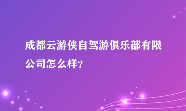 成都云游侠自驾游俱乐部有限公司怎么样?
