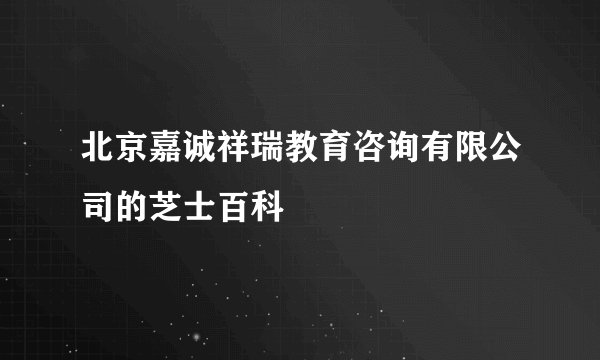 北京嘉诚祥瑞教育咨询有限公司的芝士百科