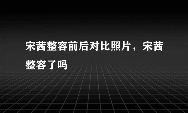 宋茜整容前后对比照片，宋茜整容了吗