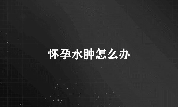 怀孕水肿怎么办